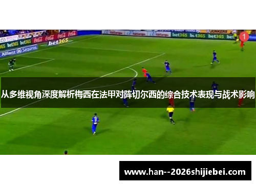 从多维视角深度解析梅西在法甲对阵切尔西的综合技术表现与战术影响