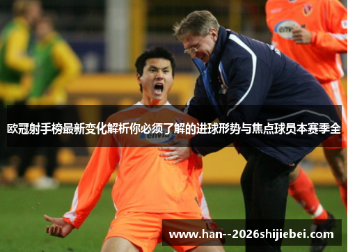 欧冠射手榜最新变化解析你必须了解的进球形势与焦点球员本赛季全