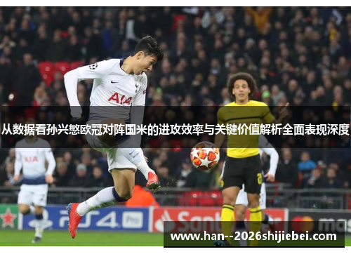 从数据看孙兴慜欧冠对阵国米的进攻效率与关键价值解析全面表现深度