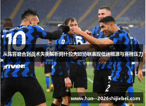 从阵容磨合到战术失衡解析阿什拉夫欧协联表现低迷根源与赛程压力