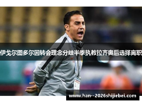 伊戈尔图多尔因转会理念分歧半季执教拉齐奥后选择离职