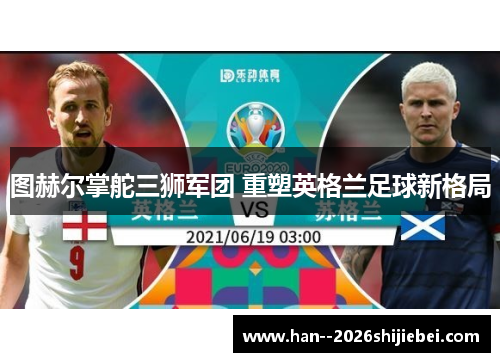 图赫尔掌舵三狮军团 重塑英格兰足球新格局