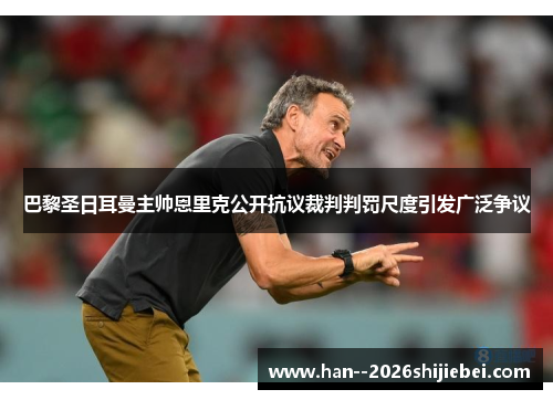 巴黎圣日耳曼主帅恩里克公开抗议裁判判罚尺度引发广泛争议