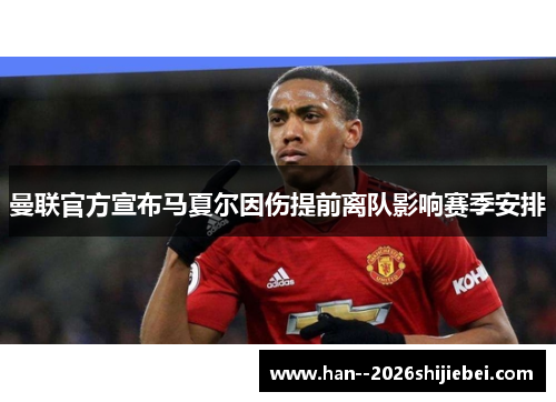 曼联官方宣布马夏尔因伤提前离队影响赛季安排