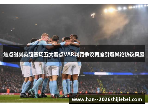 焦点时刻英超赛场五大看点VAR判罚争议再度引爆舆论热议风暴