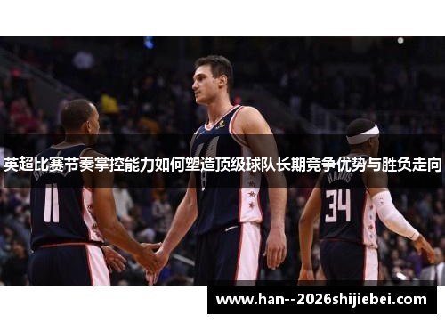 英超比赛节奏掌控能力如何塑造顶级球队长期竞争优势与胜负走向