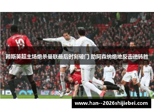 赖斯英超主场绝杀曼联最后时刻破门 助阿森纳绝地反击逆转胜